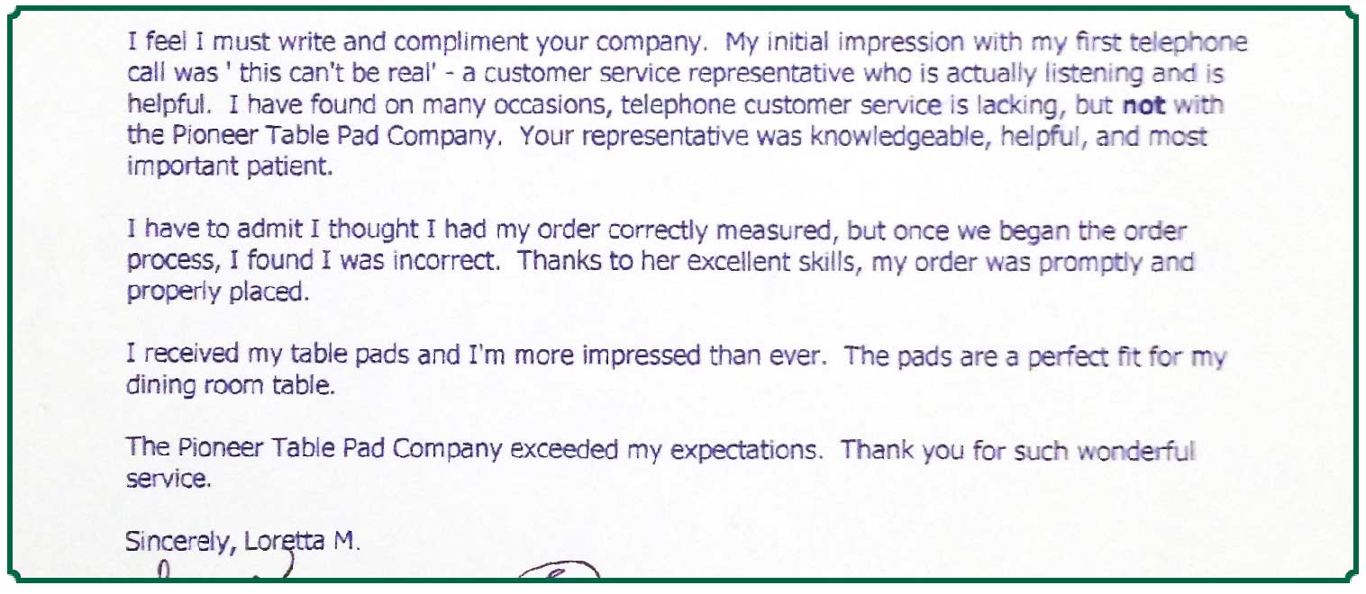 Note from Loretta M.: Your representative was knowledgeable, helpful, and most important patient.... Thanks to her excellent skills, my order was promptly and properly placed. I received my table pads and I’m more impressed than ever. The pads are a perfect fit for my dining room table.
